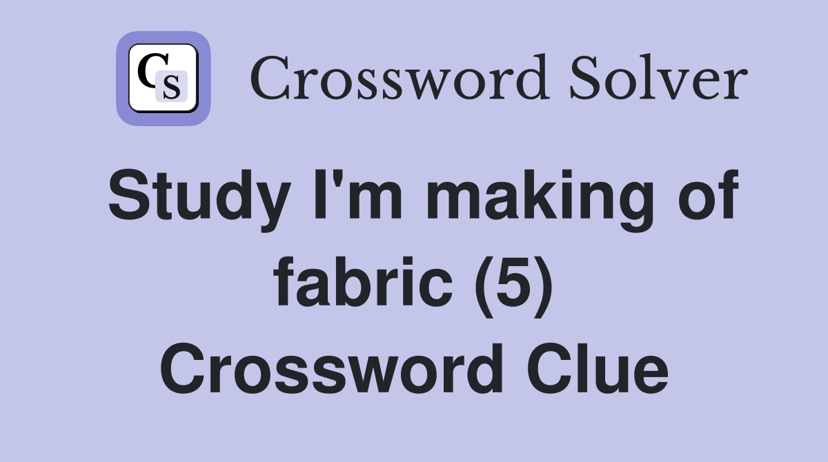Study I'm making of fabric (5) Crossword Clue