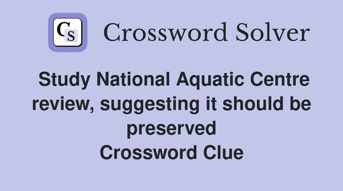 Study National Aquatic Centre review, suggesting it should be preserved Crossword Clue