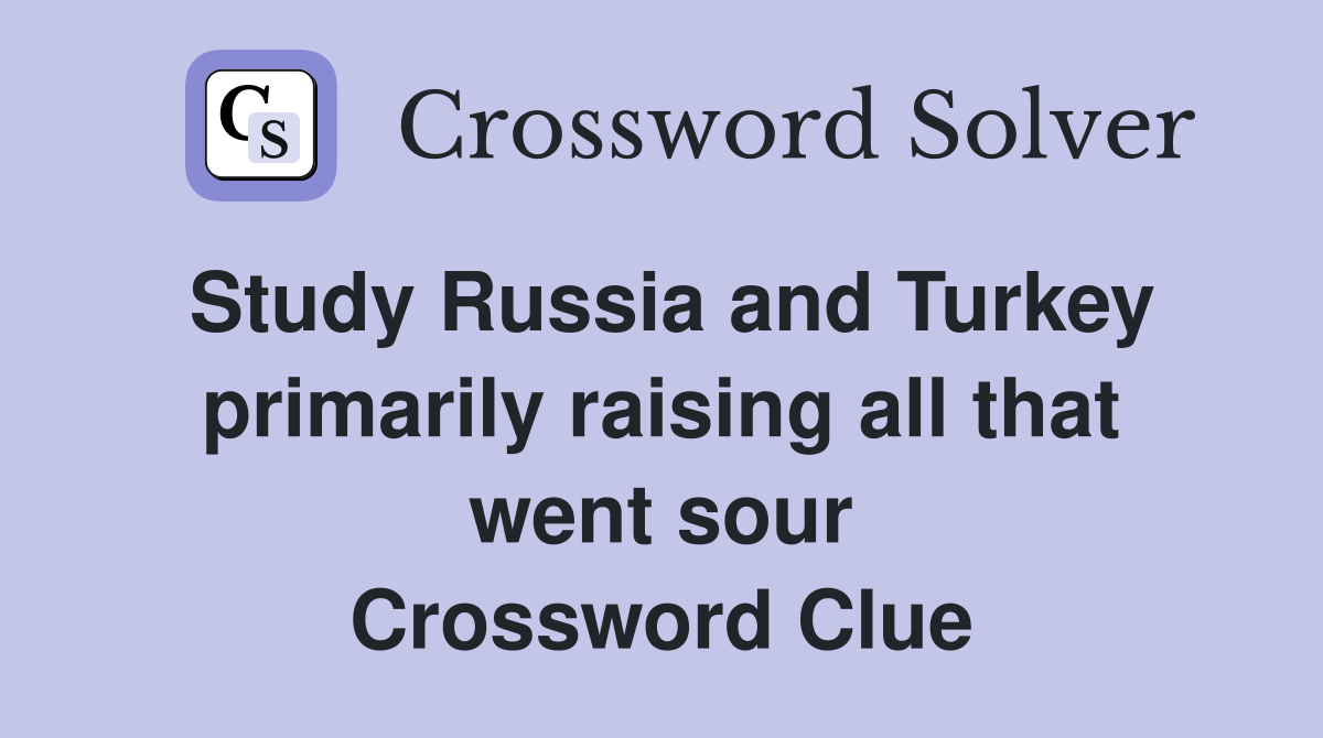 Study Russia and Turkey primarily raising all that went sour Crossword Clue