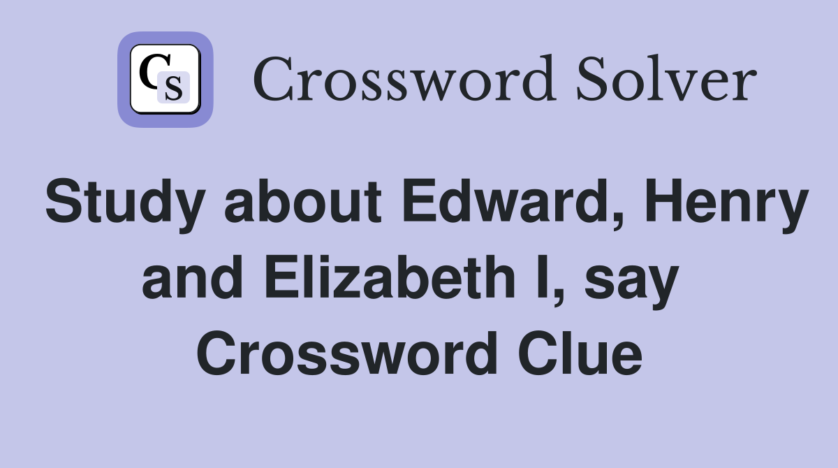 Study about Edward, Henry and Elizabeth I, say  Crossword Clue