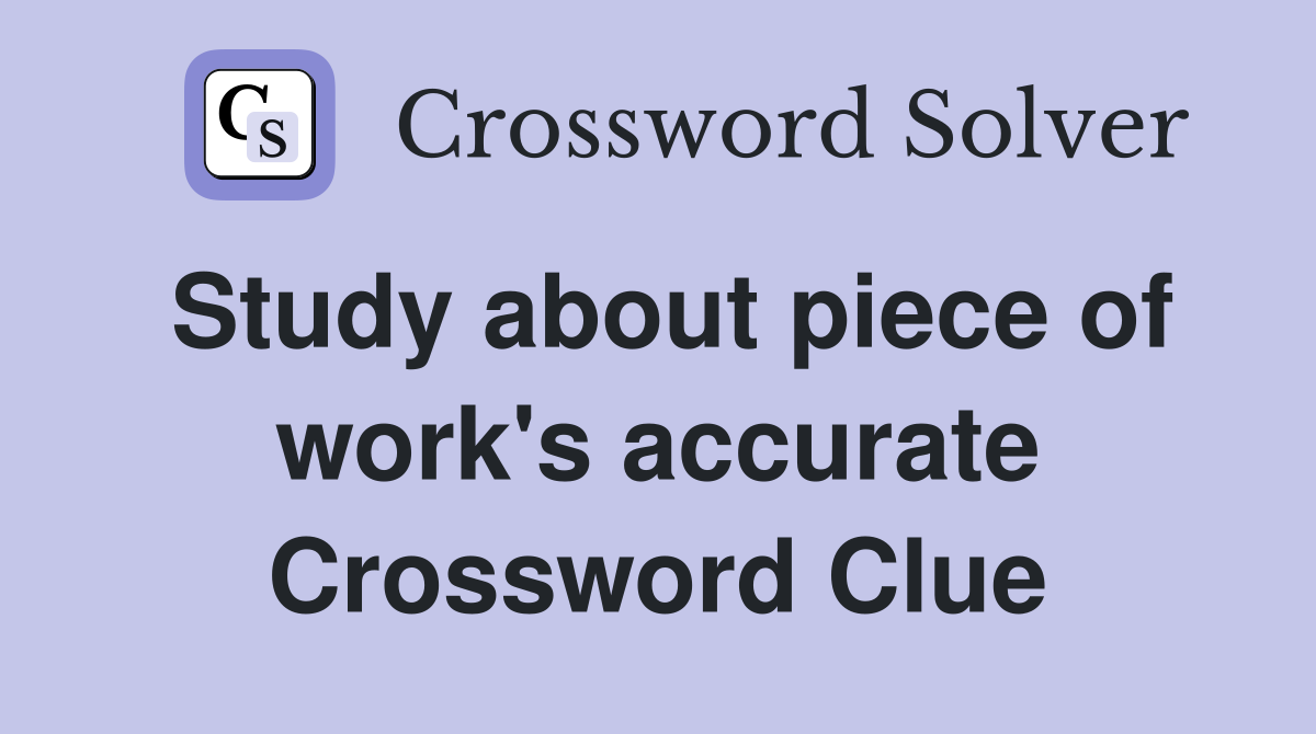 Study about piece of work's accurate Crossword Clue