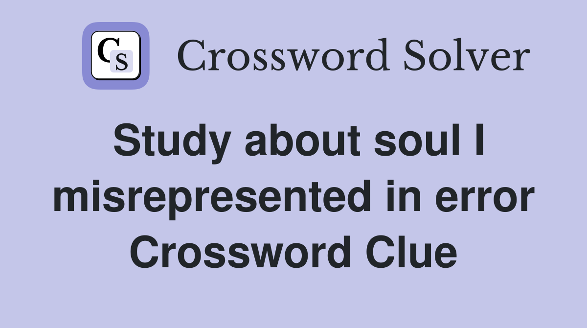 Study about soul I misrepresented in error Crossword Clue