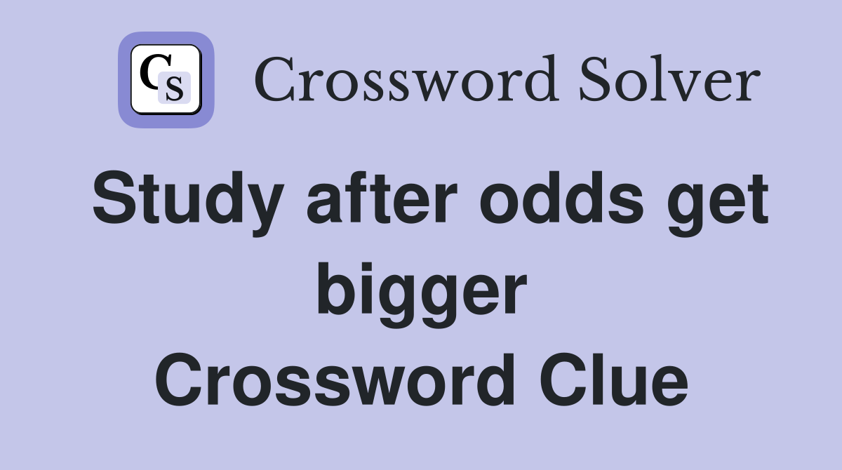 Study after odds get bigger Crossword Clue