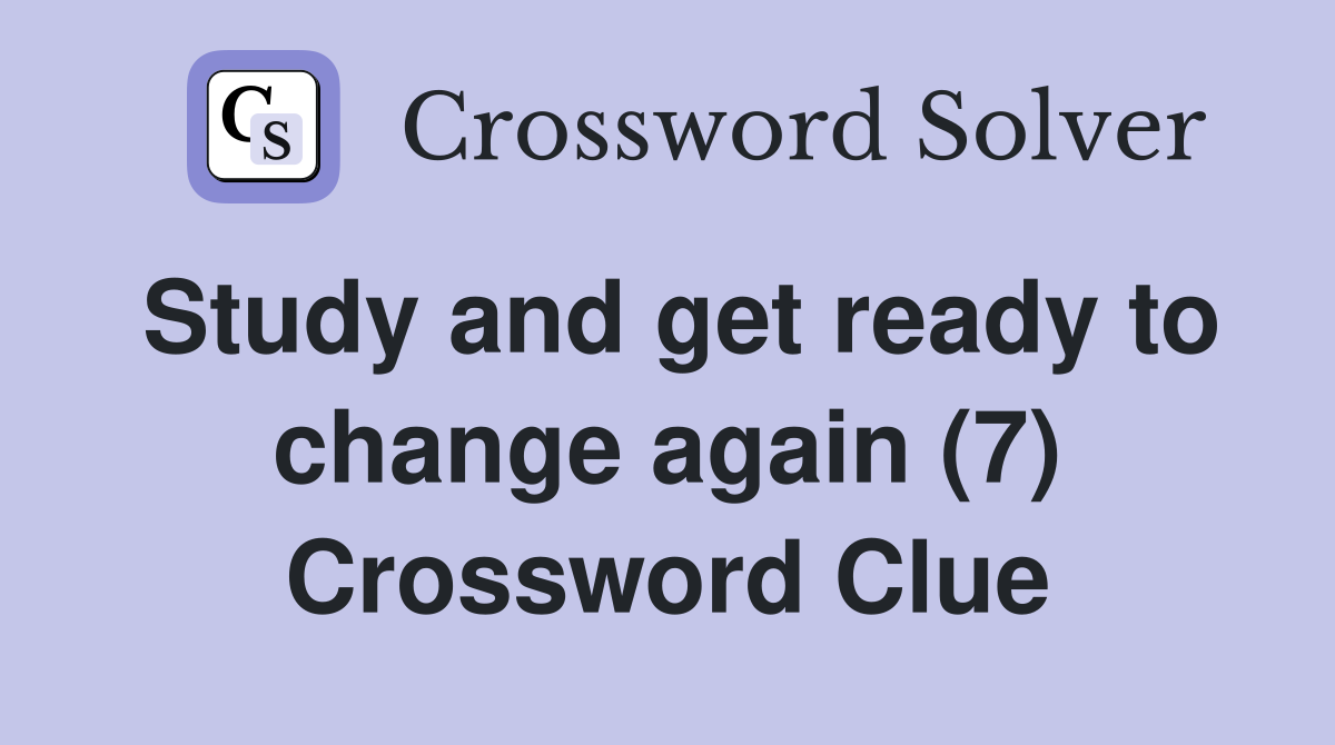 Study and get ready to change again (7) Crossword Clue