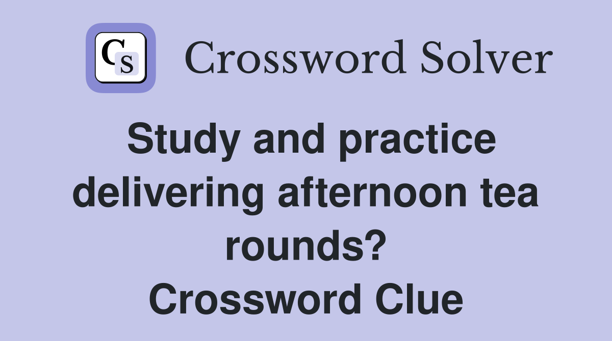 Study and practice delivering afternoon tea rounds? Crossword Clue