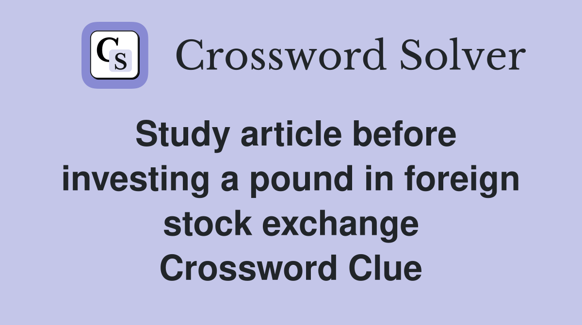 Study article before investing a pound in foreign stock exchange Crossword Clue