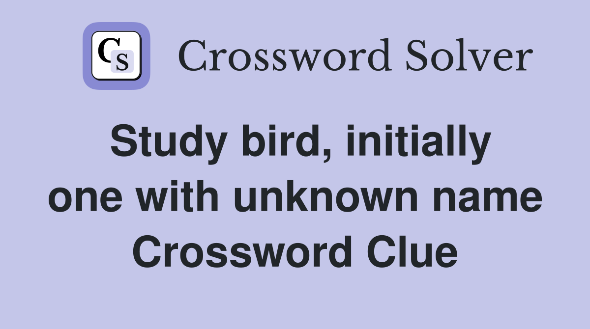 Study bird, initially one with unknown name Crossword Clue