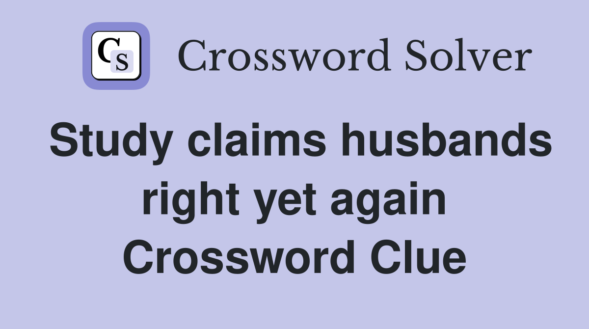 Study claims husbands right yet again Crossword Clue