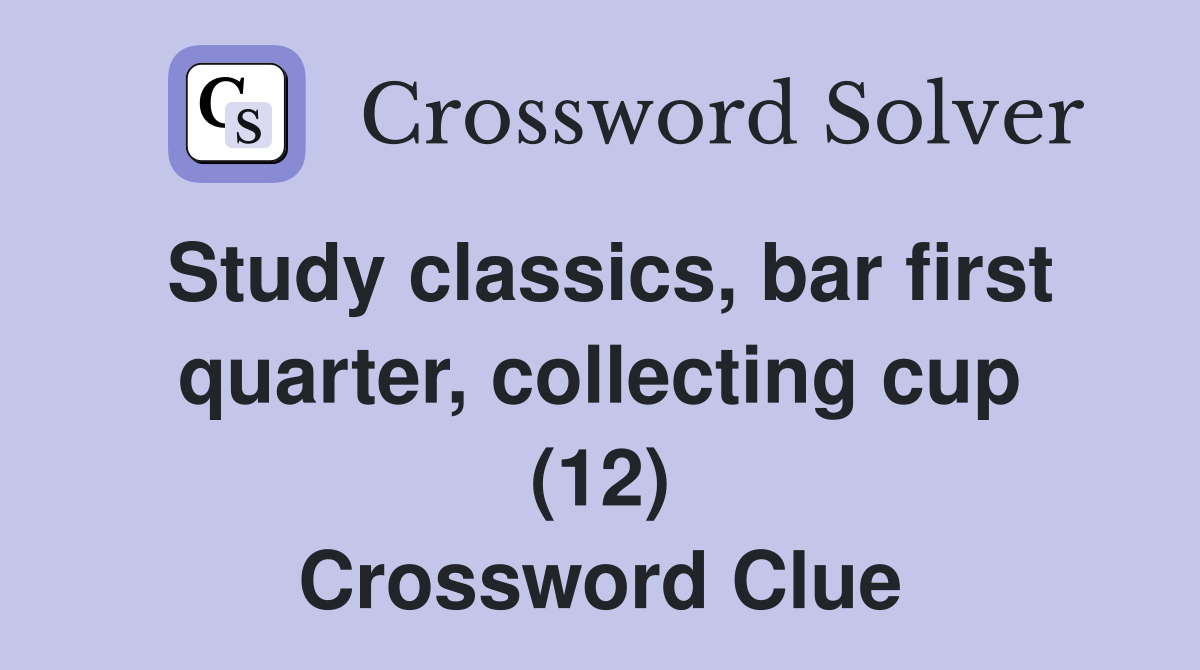 Study classics, bar first quarter, collecting cup (12) Crossword Clue