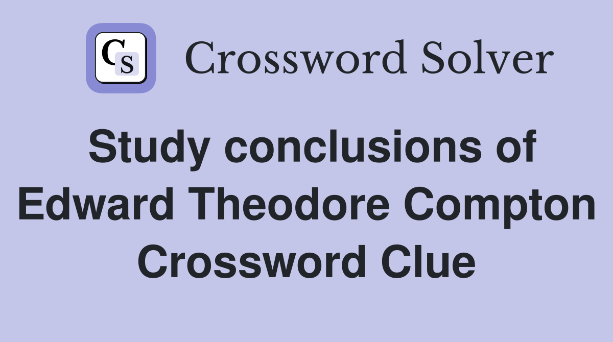 Study conclusions of Edward Theodore Compton Crossword Clue