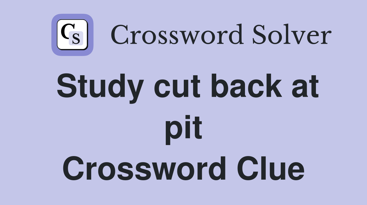 Study cut back at pit Crossword Clue