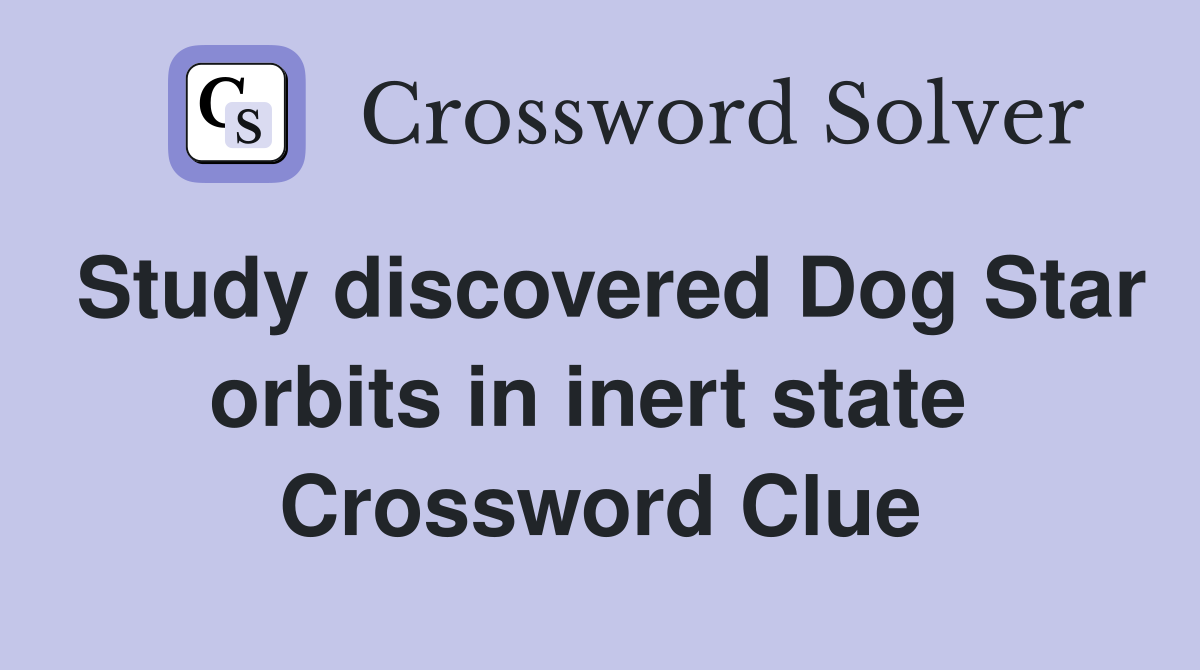 Study discovered Dog Star orbits in inert state  Crossword Clue