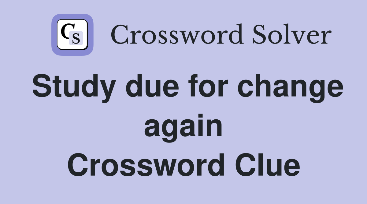 Study due for change again Crossword Clue