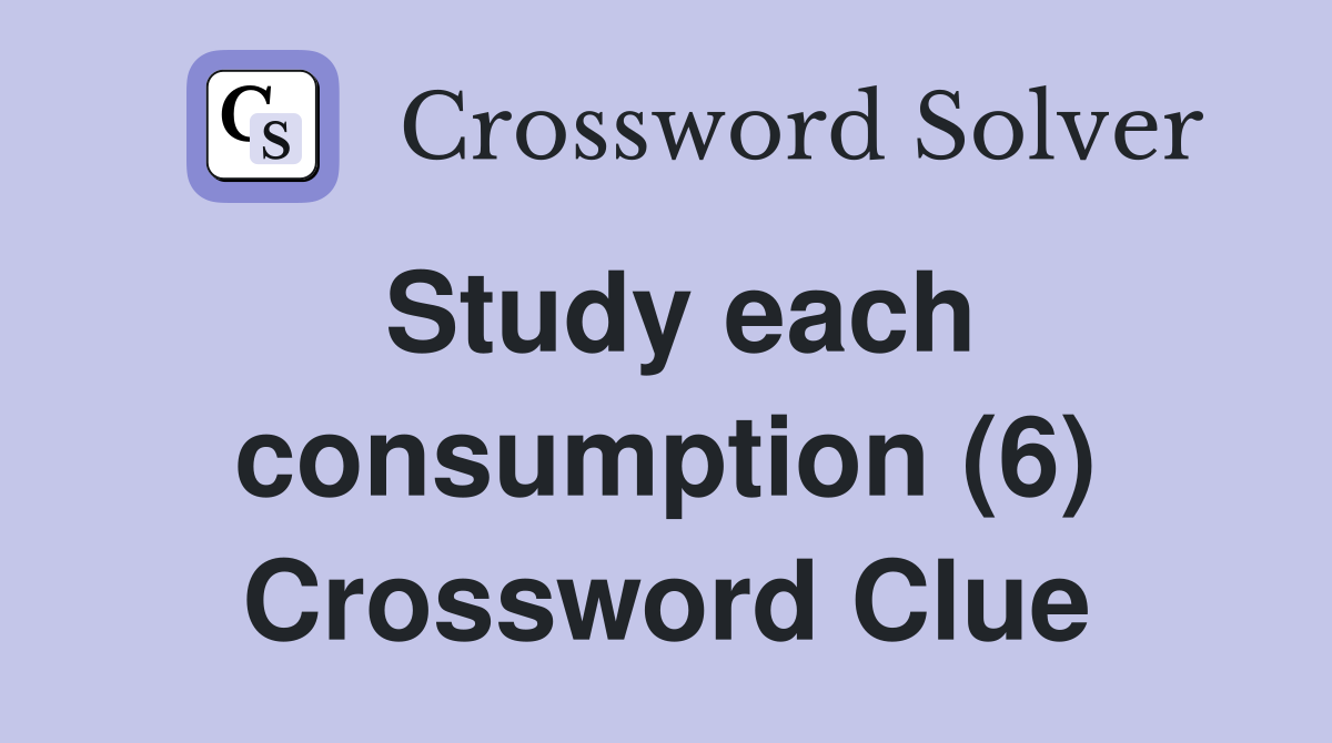 Study each consumption (6) Crossword Clue