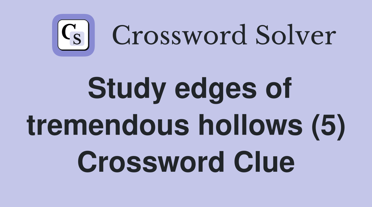 Study edges of tremendous hollows (5) Crossword Clue