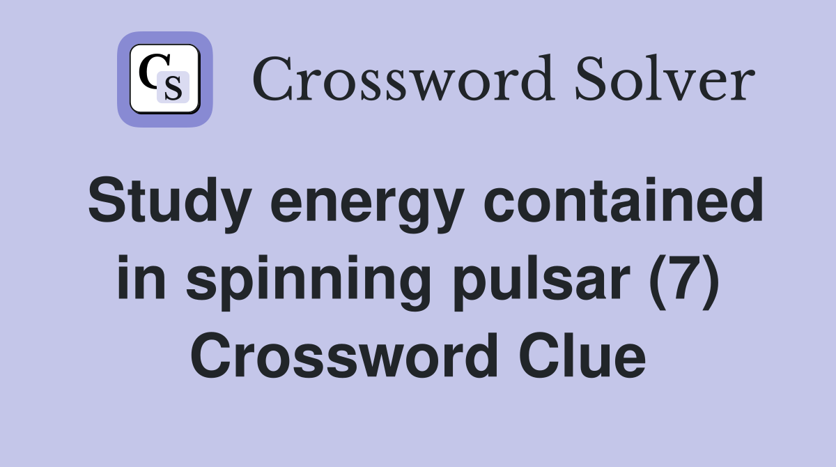 Study energy contained in spinning pulsar (7) Crossword Clue