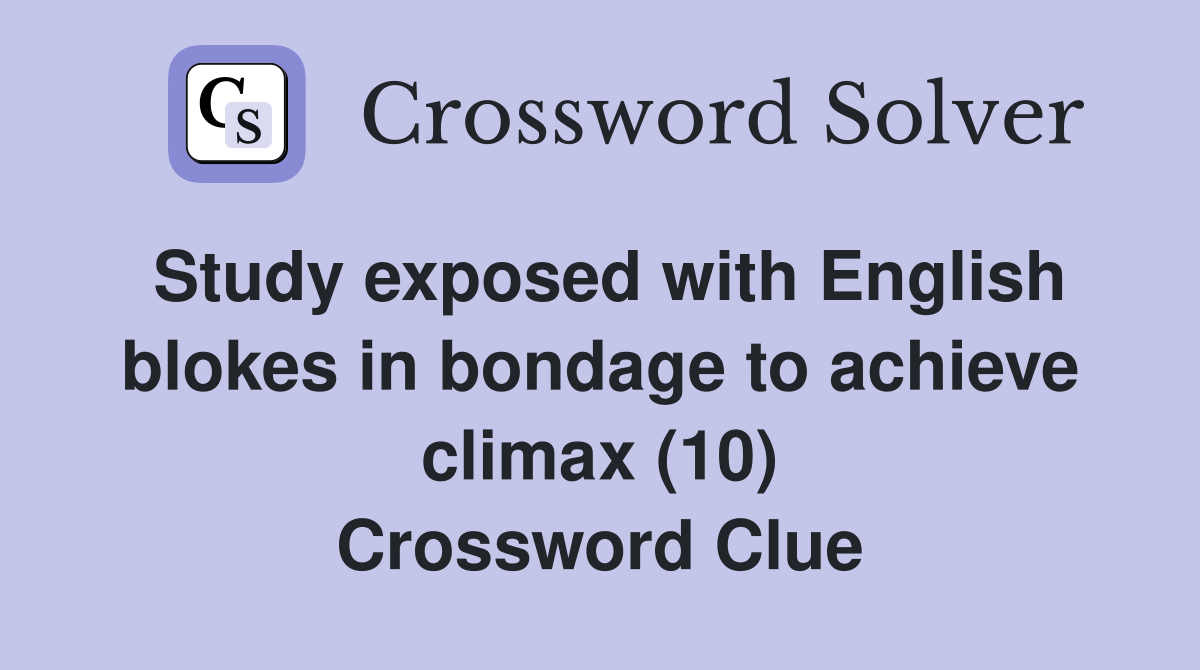 Study exposed with English blokes in bondage to achieve climax (10) Crossword Clue