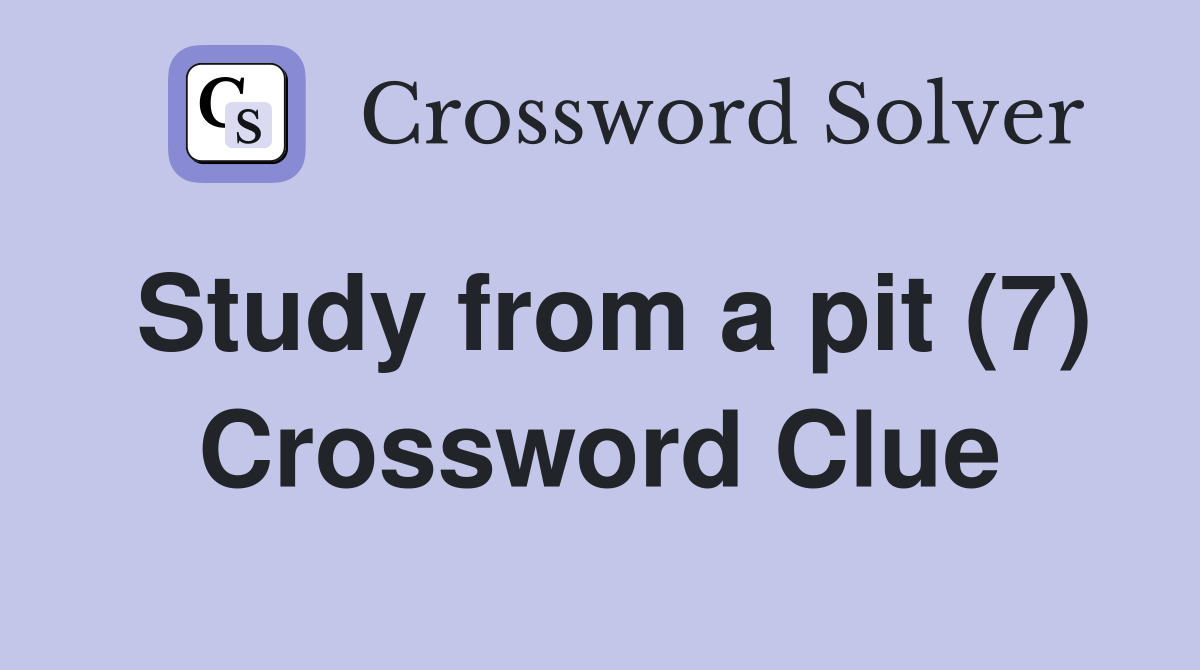 Study from a pit (7) Crossword Clue