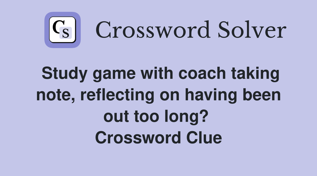 Study game with coach taking note, reflecting on having been out too long?  Crossword Clue