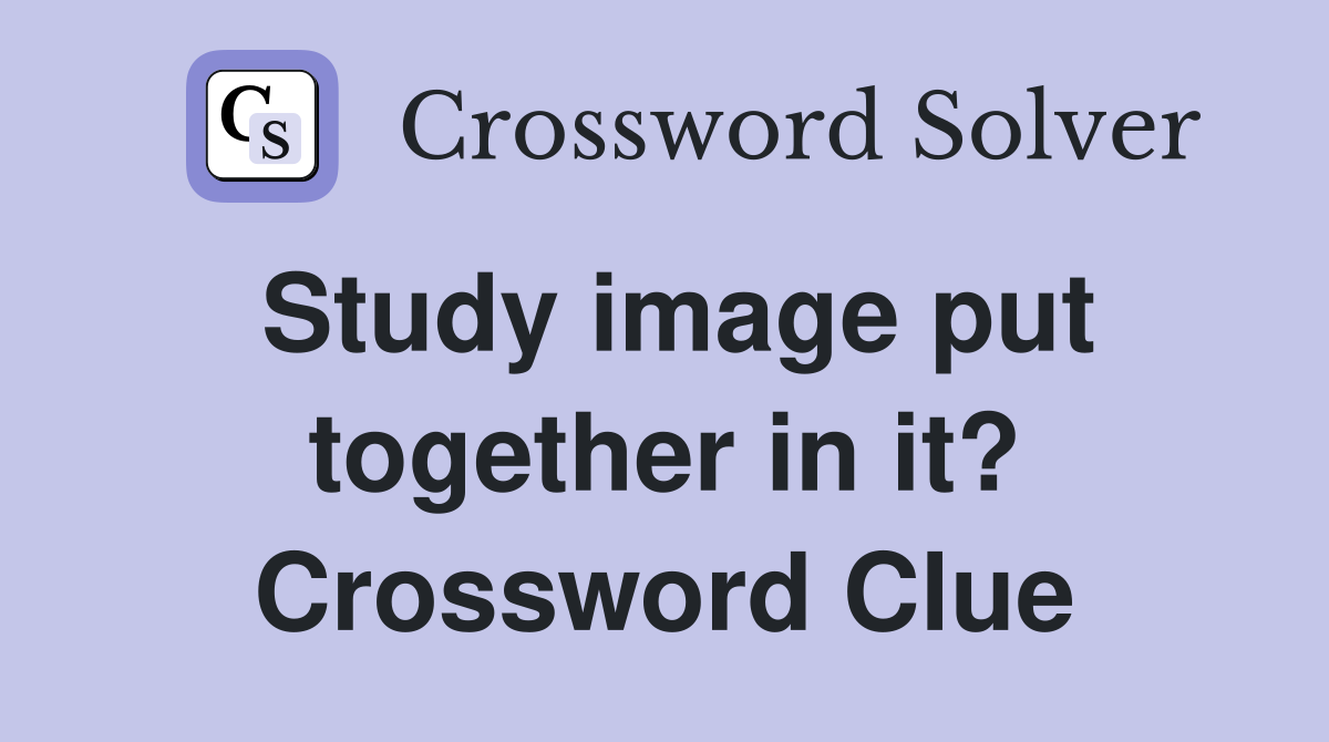 Study image put together in it? Crossword Clue