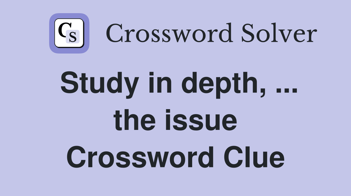 Study in depth, ... the issue Crossword Clue