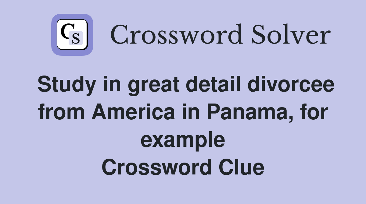 Study in great detail divorcee from America in Panama, for example Crossword Clue