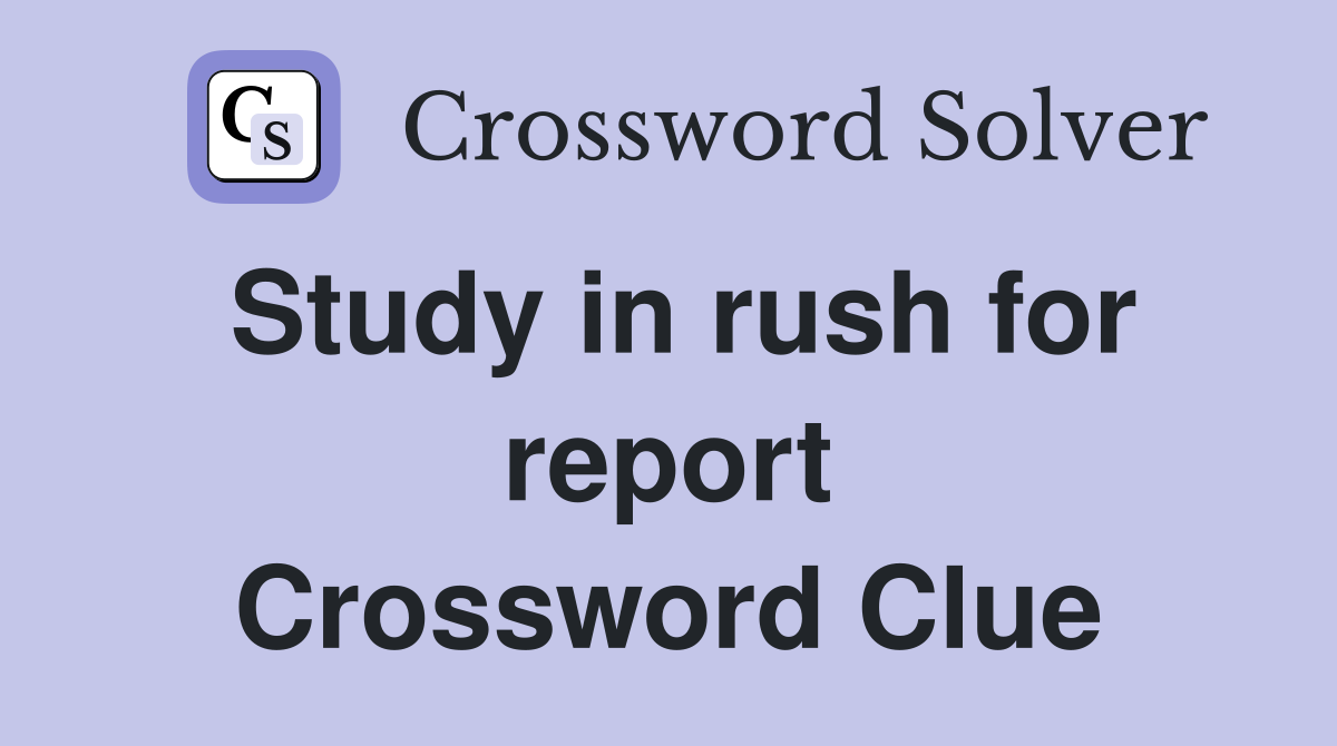 Study in rush for report Crossword Clue
