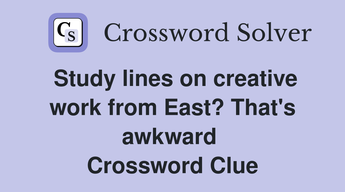 Study lines on creative work from East? That's awkward  Crossword Clue