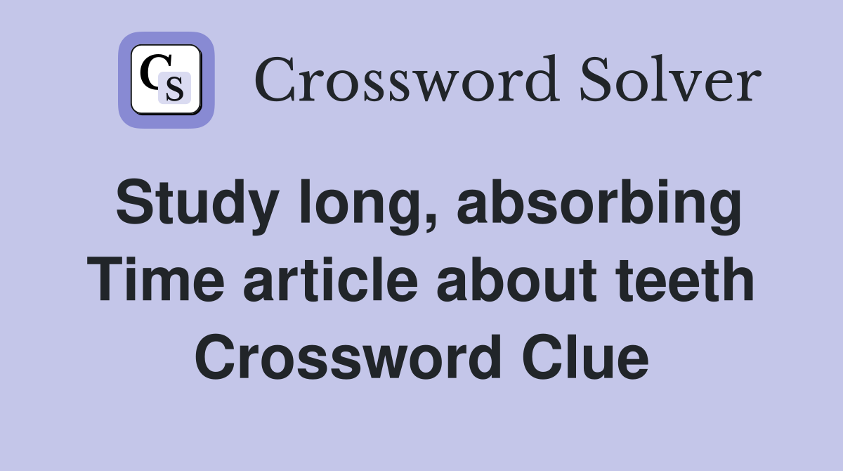 Study long, absorbing Time article about teeth Crossword Clue