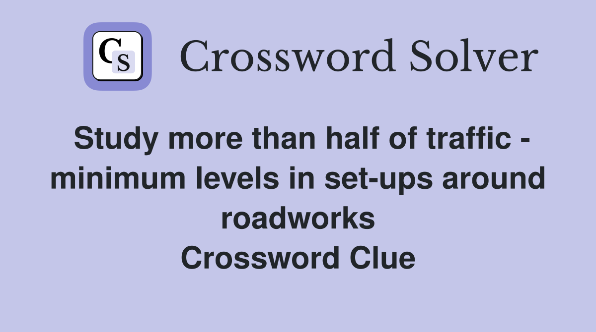 Study more than half of traffic - minimum levels in set-ups around roadworks Crossword Clue