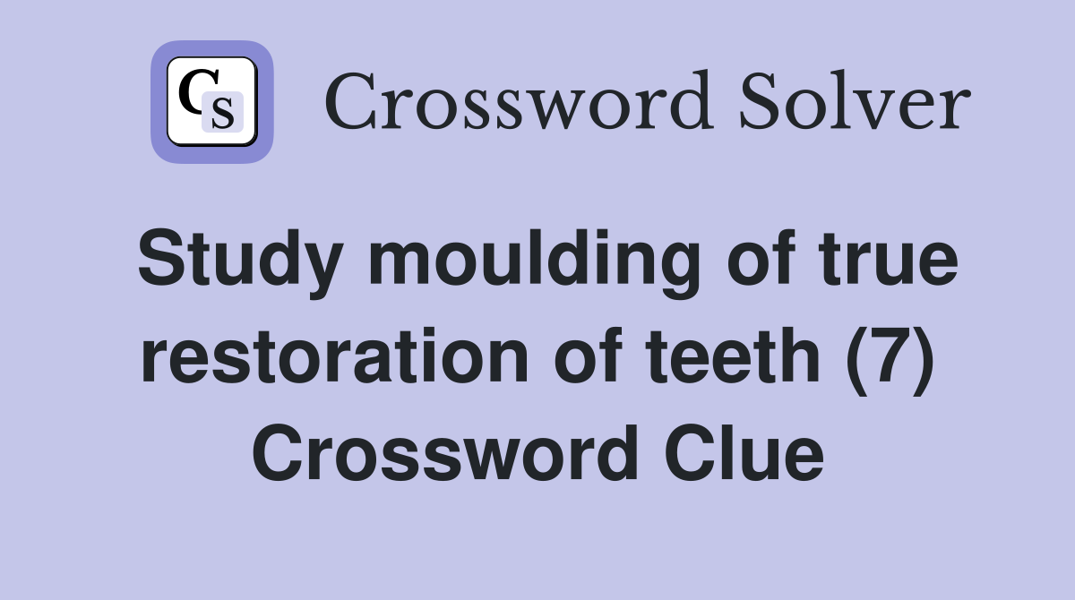 Study moulding of true restoration of teeth (7) Crossword Clue