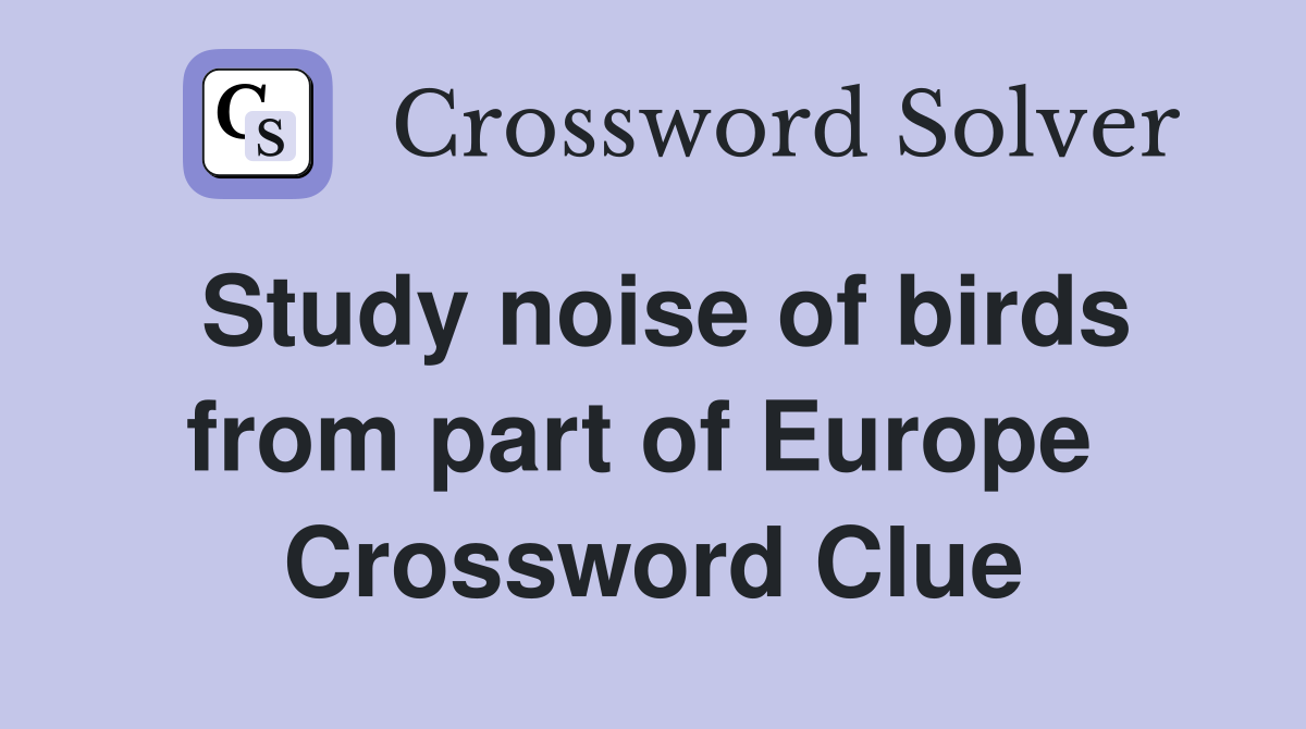 Study noise of birds from part of Europe  Crossword Clue
