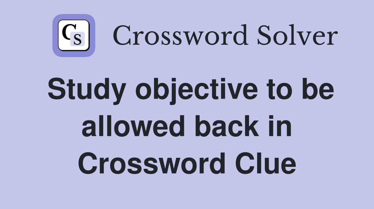 Study objective to be allowed back in Crossword Clue
