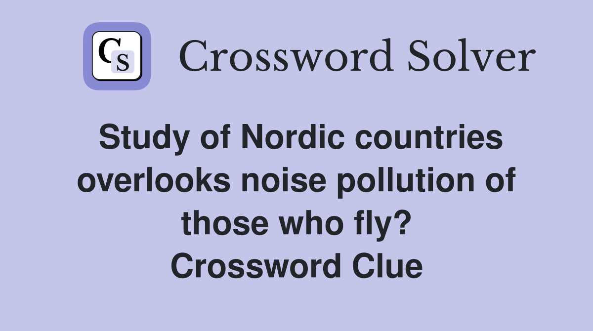 Study of Nordic countries overlooks noise pollution of those who fly? Crossword Clue
