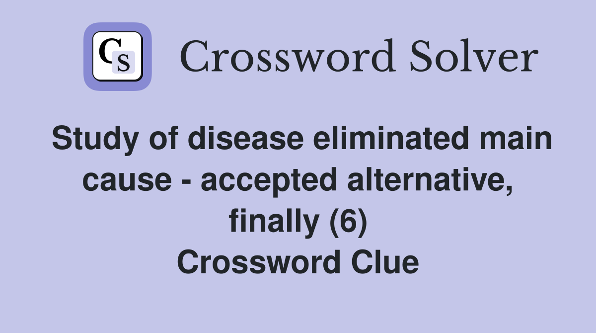 Study of disease eliminated main cause - accepted alternative, finally (6) Crossword Clue