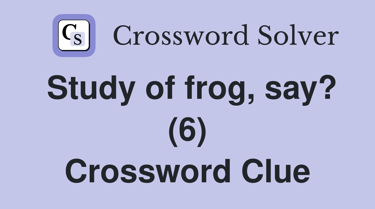 Study of frog, say? (6) Crossword Clue