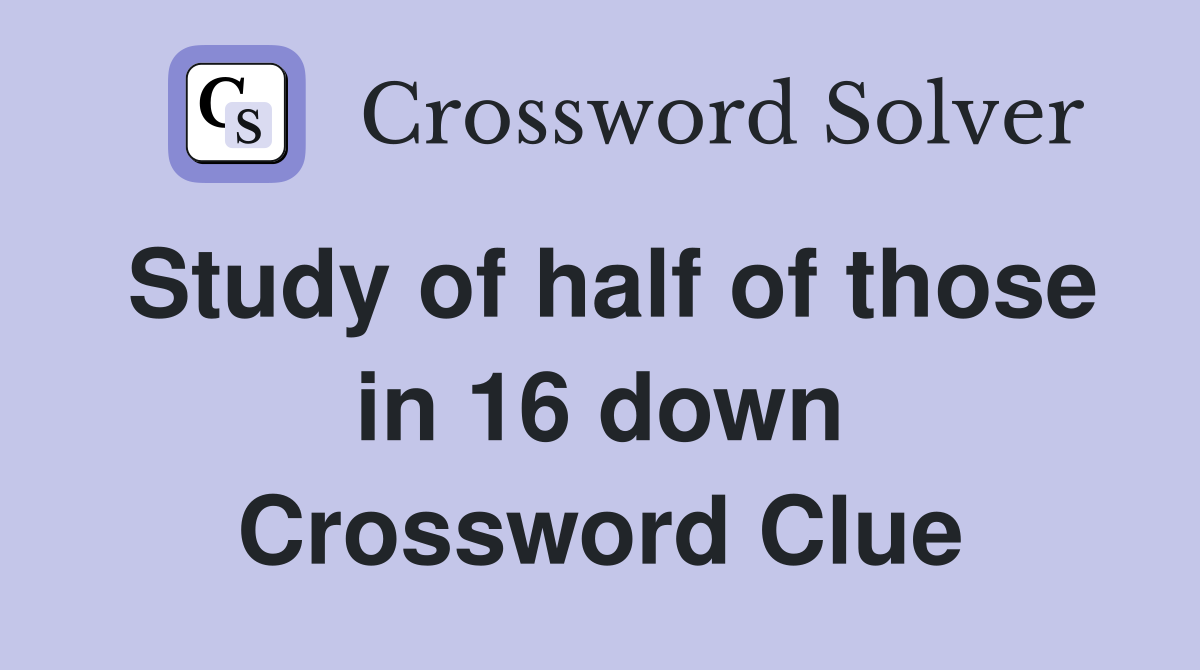 Study of half of those in 16 down Crossword Clue