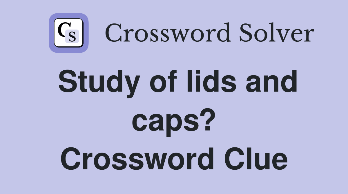 Study of lids and caps? Crossword Clue