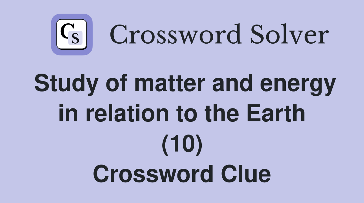 Study of matter and energy in relation to the Earth (10) Crossword Clue