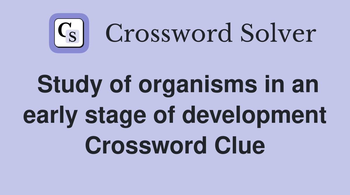 Study of organisms in an early stage of development Crossword Clue