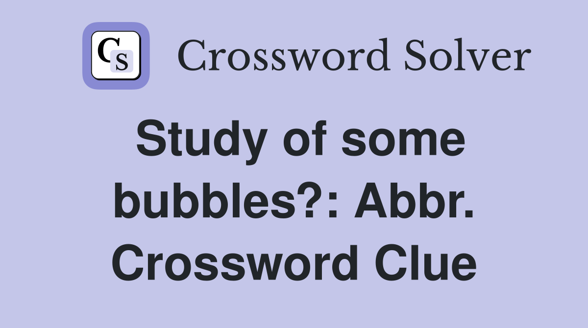 Study of some bubbles?: Abbr. Crossword Clue
