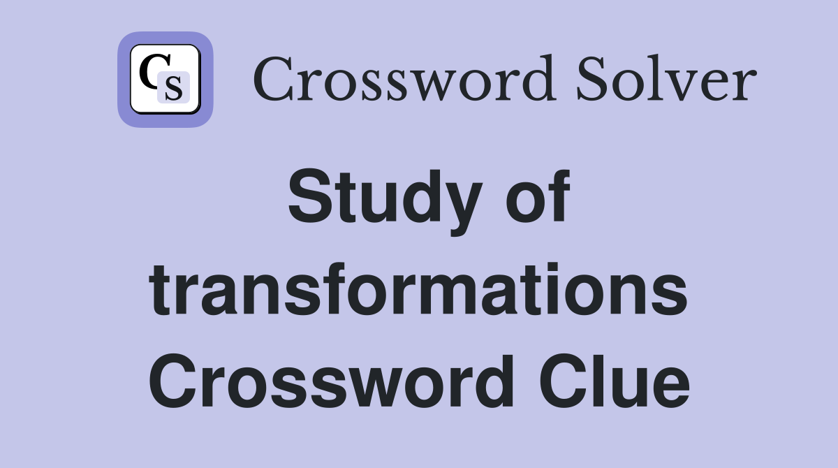 Study of transformations Crossword Clue