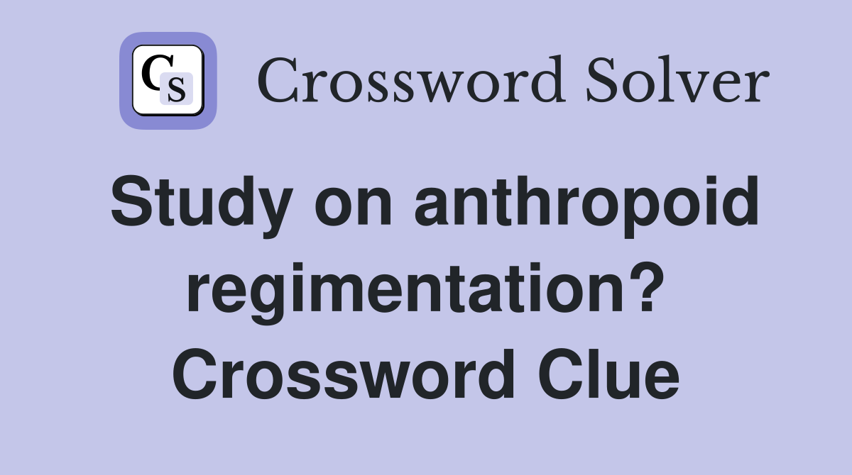 Study on anthropoid regimentation? Crossword Clue