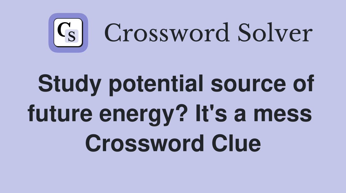 Study potential source of future energy? It's a mess  Crossword Clue