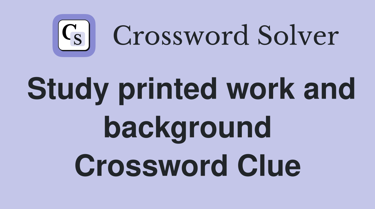Study printed work and background Crossword Clue