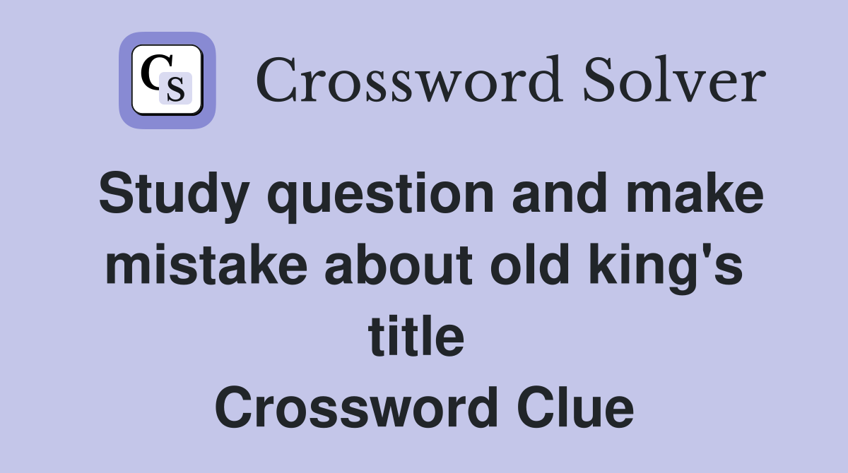Study question and make mistake about old king's title  Crossword Clue