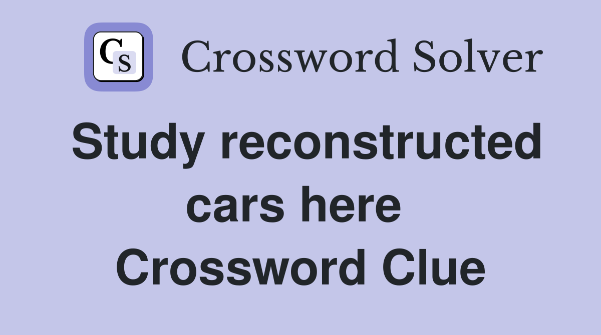 Study reconstructed cars here  Crossword Clue