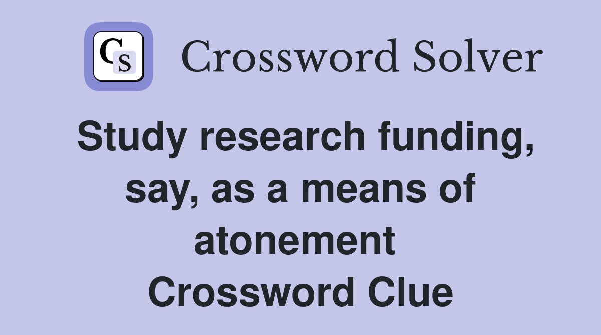 Study research funding, say, as a means of atonement  Crossword Clue