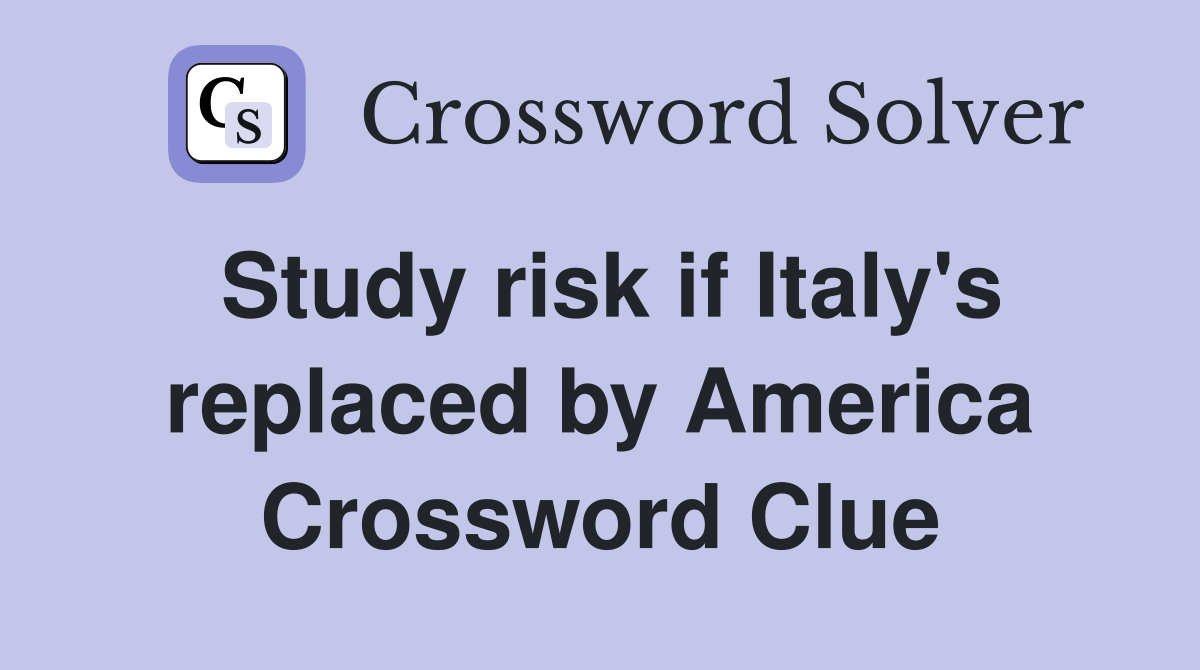 Study risk if Italy's replaced by America Crossword Clue