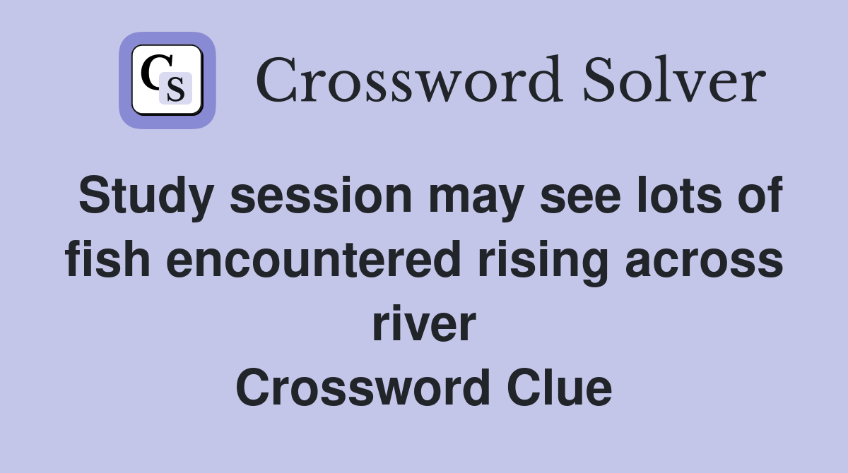 Study session may see lots of fish encountered rising across river Crossword Clue